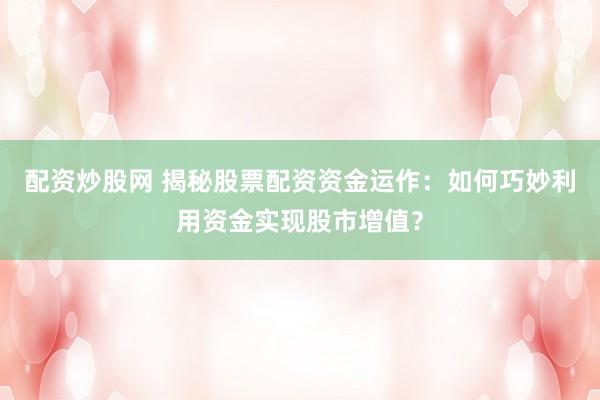 配资炒股网 揭秘股票配资资金运作：如何巧妙利用资金实现股市增值？