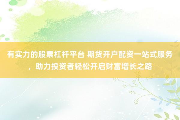 有实力的股票杠杆平台 期货开户配资一站式服务，助力投资者轻松开启财富增长之路