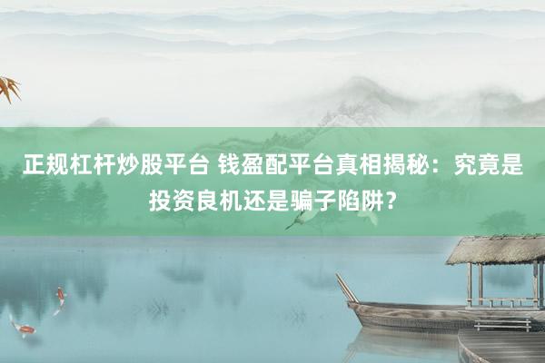 正规杠杆炒股平台 钱盈配平台真相揭秘：究竟是投资良机还是骗子陷阱？