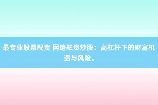 最专业股票配资 网络融资炒股：高杠杆下的财富机遇与风险。