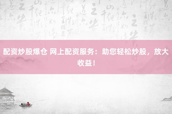 配资炒股爆仓 网上配资服务：助您轻松炒股，放大收益！