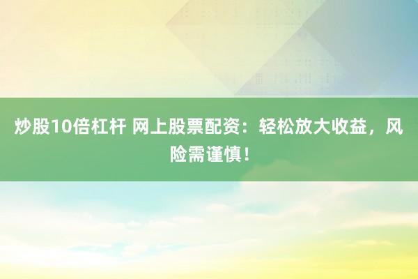 炒股10倍杠杆 网上股票配资：轻松放大收益，风险需谨慎！