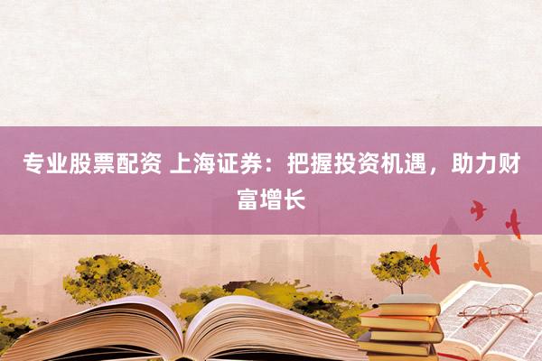 专业股票配资 上海证券：把握投资机遇，助力财富增长