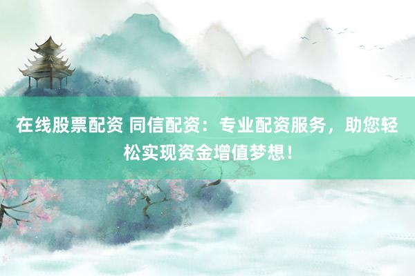 在线股票配资 同信配资：专业配资服务，助您轻松实现资金增值梦想！