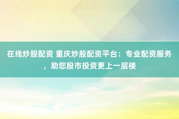 在线炒股配资 重庆炒股配资平台:专业配资服务,助您股市投资更上一层楼