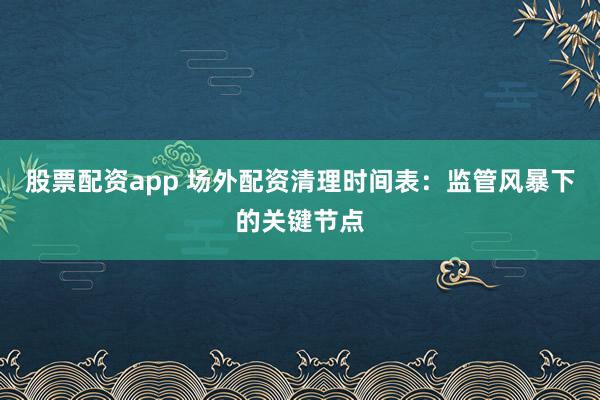 股票配资app 场外配资清理时间表:监管风暴下的关键节点
