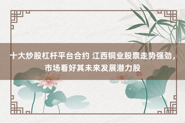 十大炒股杠杆平台合约 江西铜业股票走势强劲,市场看好其未来发展潜力股