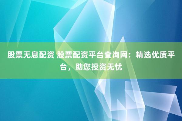 股票无息配资 股票配资平台查询网：精选优质平台，助您投资无忧