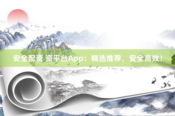 安全配资 资平台App:精选推荐,安全高效!