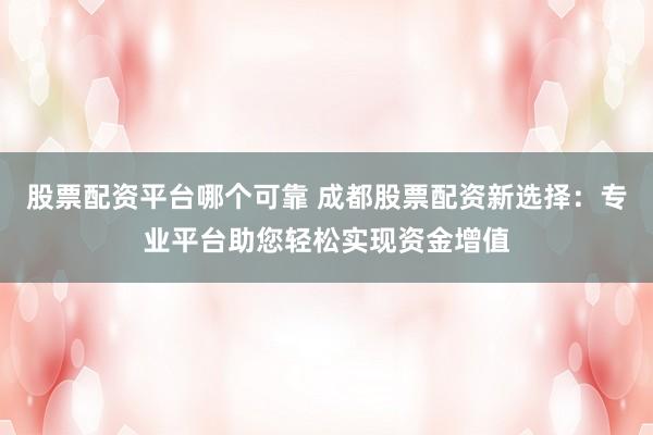 股票配资平台哪个可靠 成都股票配资新选择：专业平台助您轻松实现资金增值
