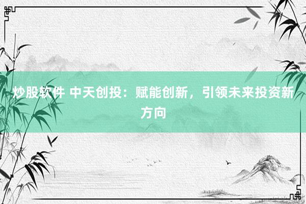 炒股软件 中天创投：赋能创新，引领未来投资新方向
