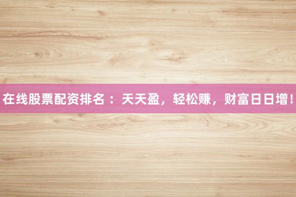 在线股票配资排名 :天天盈,轻松赚,财富日日增!