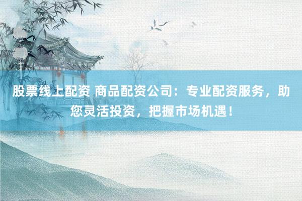 股票线上配资 商品配资公司:专业配资服务,助您灵活投资,把握市场机遇!