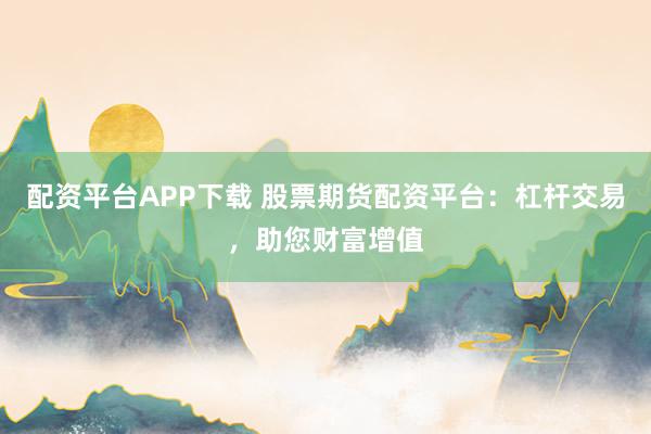 配资平台APP下载 股票期货配资平台：杠杆交易，助您财富增值