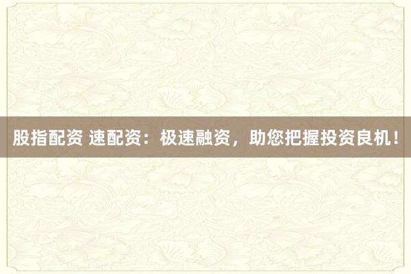 股指配资 速配资:极速融资,助您把握投资良机!