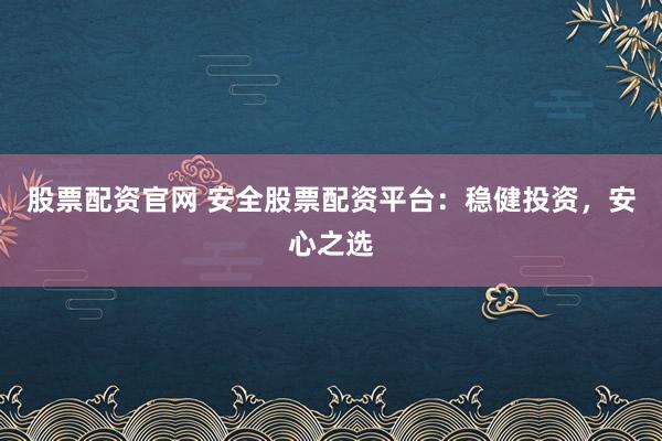 股票配资官网 安全股票配资平台：稳健投资，安心之选