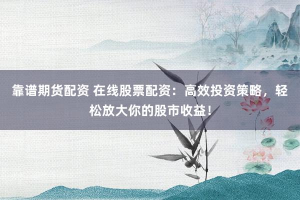 靠谱期货配资 在线股票配资：高效投资策略，轻松放大你的股市收益！