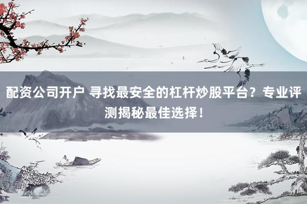 配资公司开户 寻找最安全的杠杆炒股平台？专业评测揭秘最佳选择！
