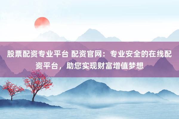 股票配资专业平台 配资官网:专业安全的在线配资平台,助您实现财富增值梦想
