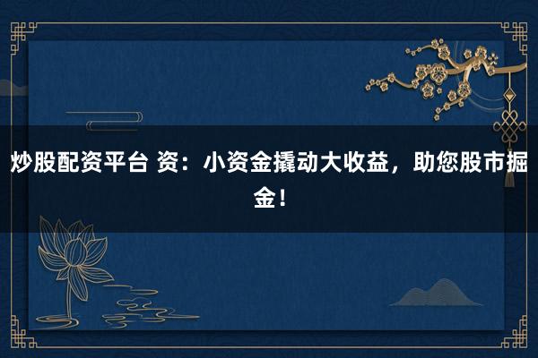 炒股配资平台 资：小资金撬动大收益，助您股市掘金！