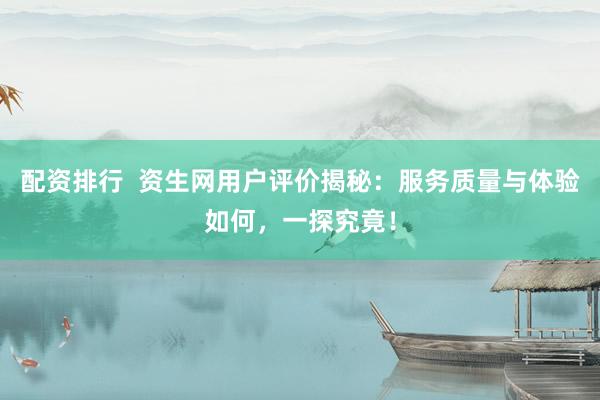 配资排行 资生网用户评价揭秘:服务质量与体验如何,一探究竟!