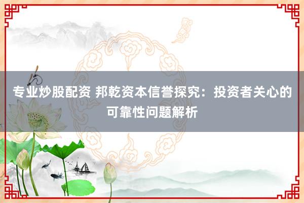 专业炒股配资 邦乾资本信誉探究：投资者关心的可靠性问题解析