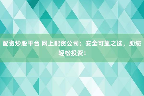 配资炒股平台 网上配资公司:安全可靠之选,助您轻松投资!