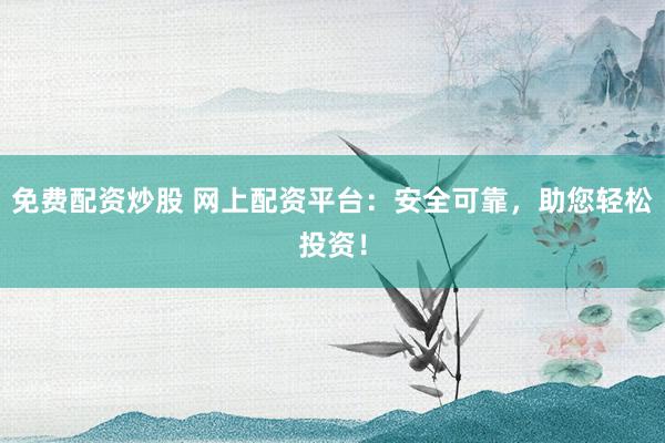 免费配资炒股 网上配资平台：安全可靠，助您轻松投资！