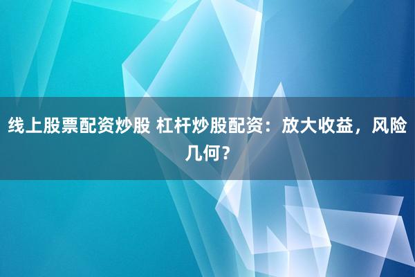 线上股票配资炒股 杠杆炒股配资:放大收益,风险几何?