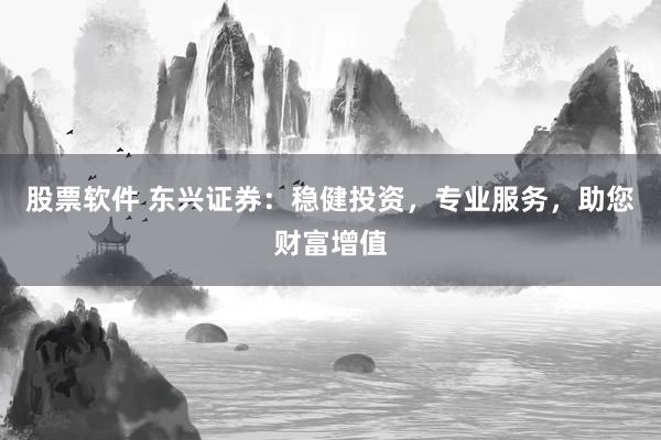 股票软件 东兴证券:稳健投资,专业服务,助您财富增值