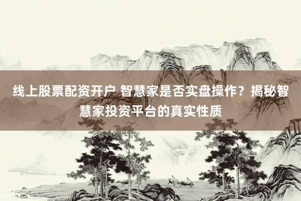 线上股票配资开户 智慧家是否实盘操作?揭秘智慧家投资平台的真实性质