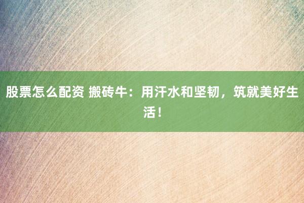 股票怎么配资 搬砖牛：用汗水和坚韧，筑就美好生活！