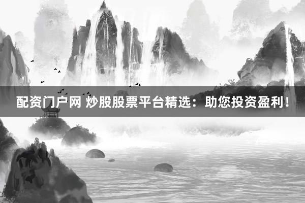 配资门户网 炒股股票平台精选：助您投资盈利！