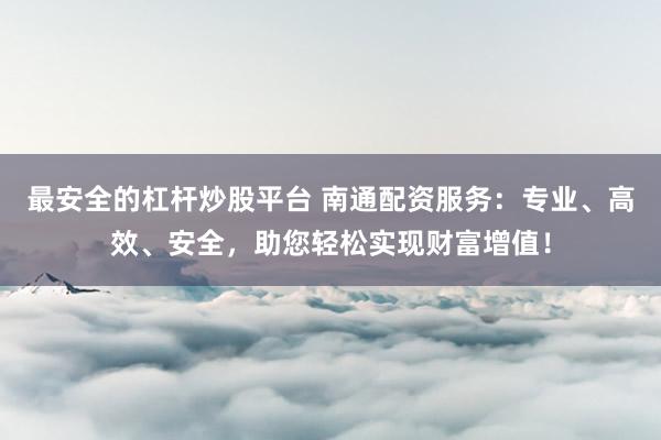 最安全的杠杆炒股平台 南通配资服务:专业、高效、安全,助您轻松实现财富增值!