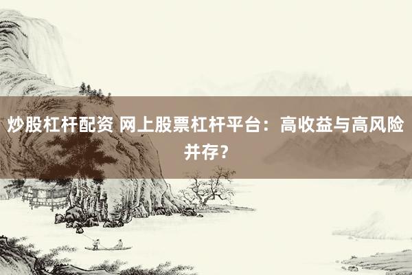 炒股杠杆配资 网上股票杠杆平台：高收益与高风险并存？