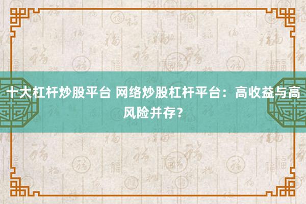 十大杠杆炒股平台 网络炒股杠杆平台：高收益与高风险并存？