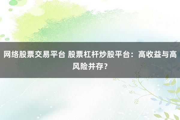 网络股票交易平台 股票杠杆炒股平台：高收益与高风险并存？