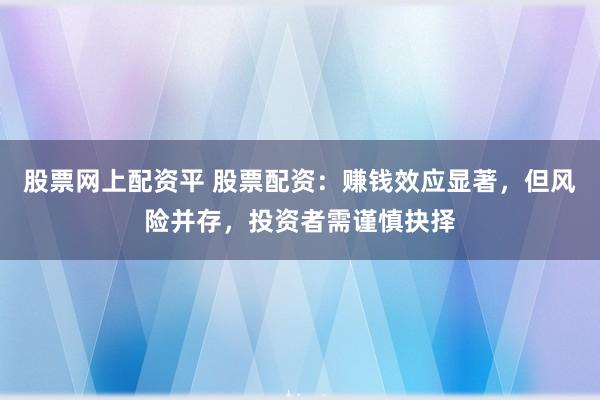股票网上配资平 股票配资:赚钱效应显著,但风险并存,投资者需谨慎抉择
