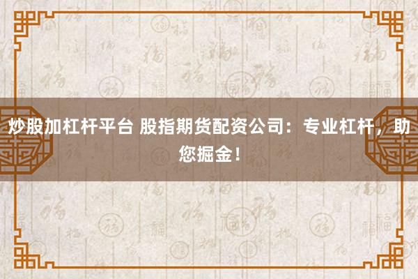 炒股加杠杆平台 股指期货配资公司：专业杠杆，助您掘金！