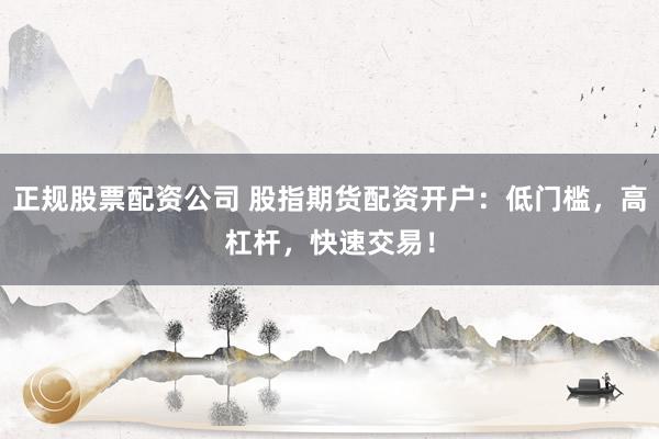 正规股票配资公司 股指期货配资开户:低门槛,高杠杆,快速交易!