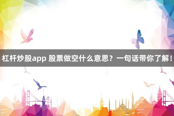 杠杆炒股app 股票做空什么意思？一句话带你了解！