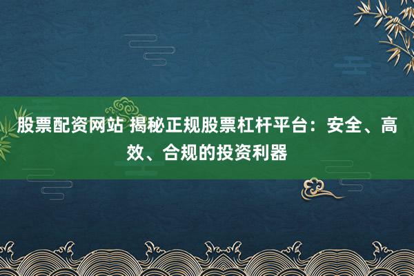 股票配资网站 揭秘正规股票杠杆平台：安全、高效、合规的投资利器