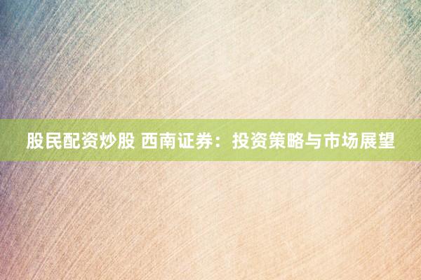 股民配资炒股 西南证券：投资策略与市场展望