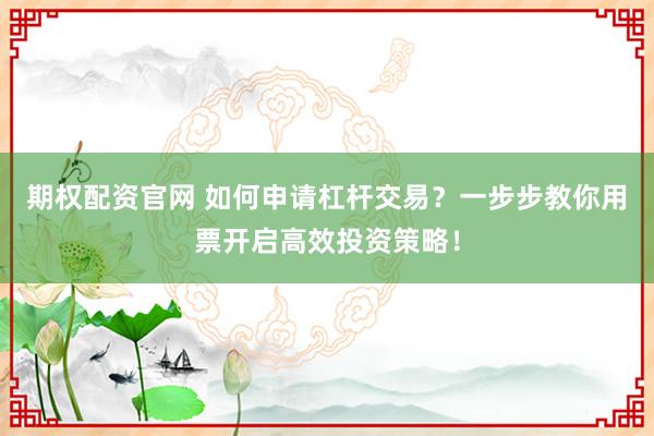 期权配资官网 如何申请杠杆交易?一步步教你用票开启高效投资策略!