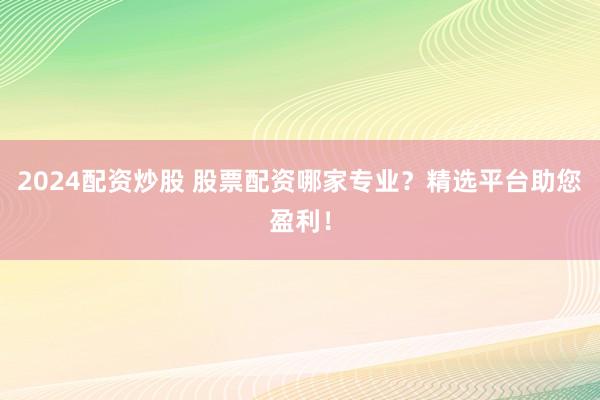 2024配资炒股 股票配资哪家专业?精选平台助您盈利!