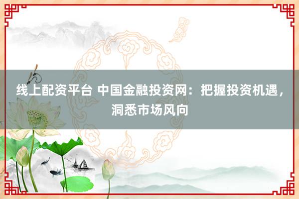 线上配资平台 中国金融投资网:把握投资机遇,洞悉市场风向