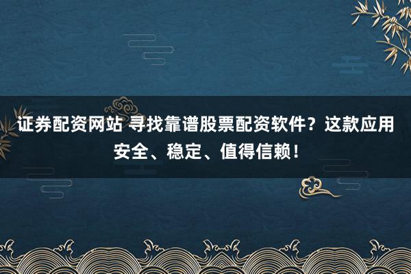 证券配资网站 寻找靠谱股票配资软件?这款应用安全、稳定、值得信赖!