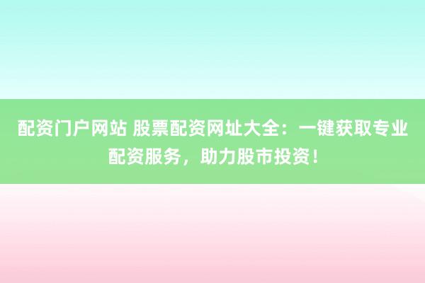 配资门户网站 股票配资网址大全:一键获取专业配资服务,助力股市投资!