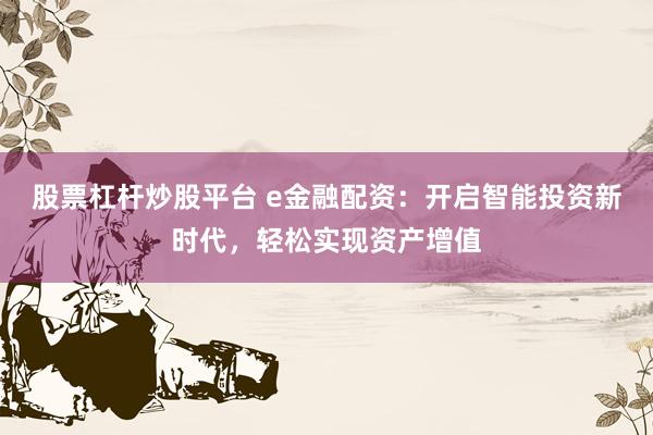 股票杠杆炒股平台 e金融配资：开启智能投资新时代，轻松实现资产增值