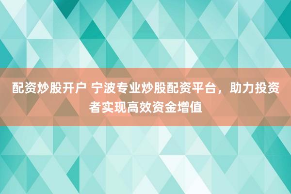 配资炒股开户 宁波专业炒股配资平台，助力投资者实现高效资金增值